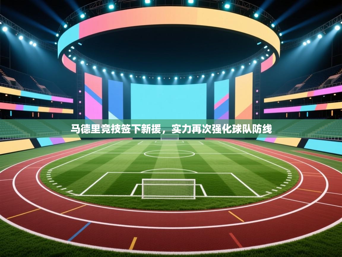 开云体育入口网址-马德里竞技签下新援，实力再次强化球队防线