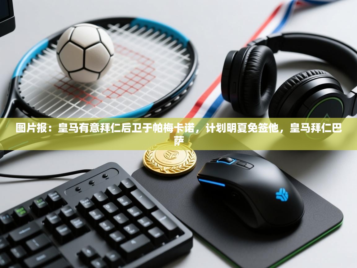 云开体育app官网入口-图片报：皇马有意拜仁后卫于帕梅卡诺，计划明夏免签他，皇马拜仁巴萨