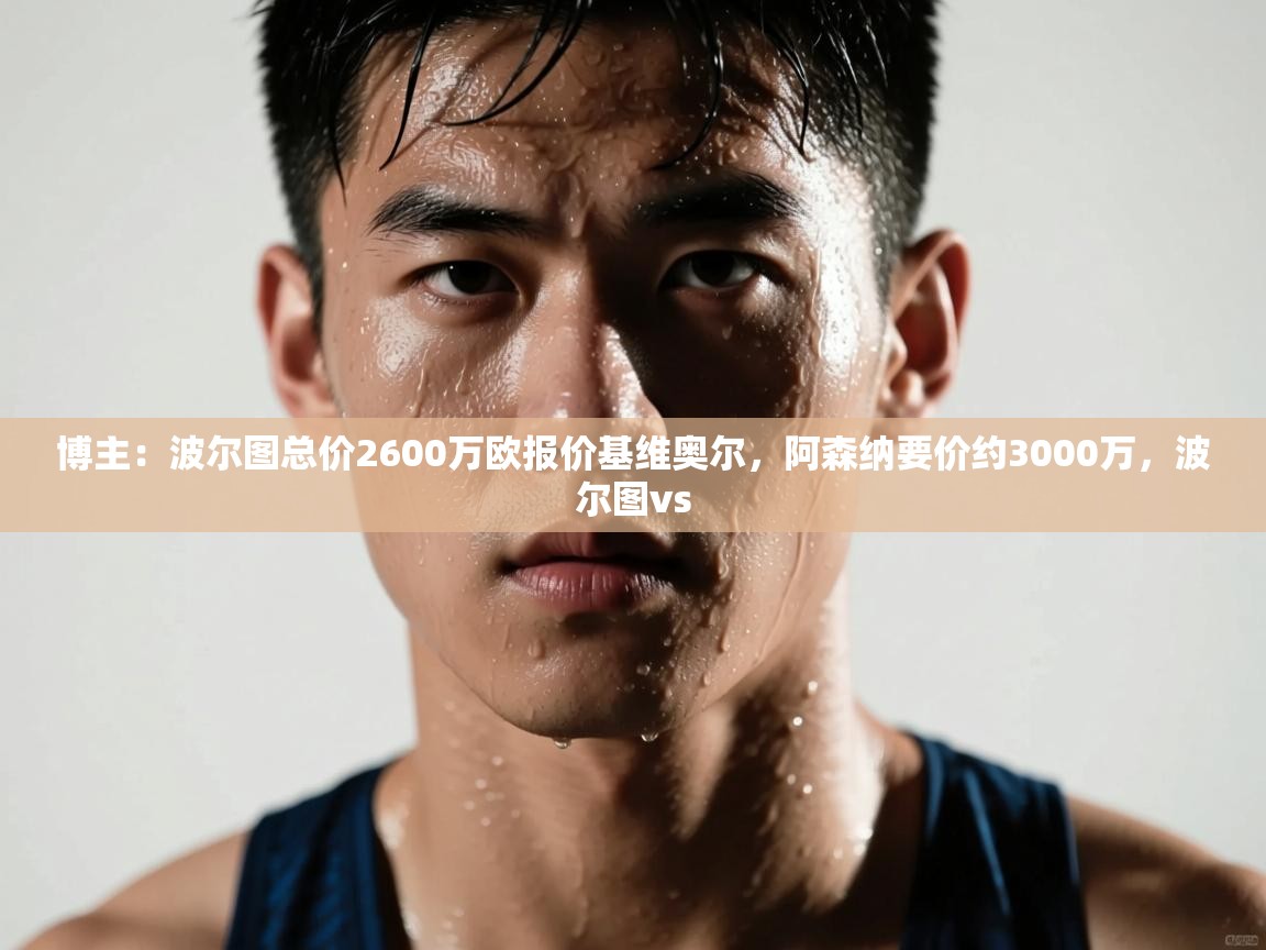 开云体育app下载入口-博主：波尔图总价2600万欧报价基维奥尔，阿森纳要价约3000万，波尔图vs