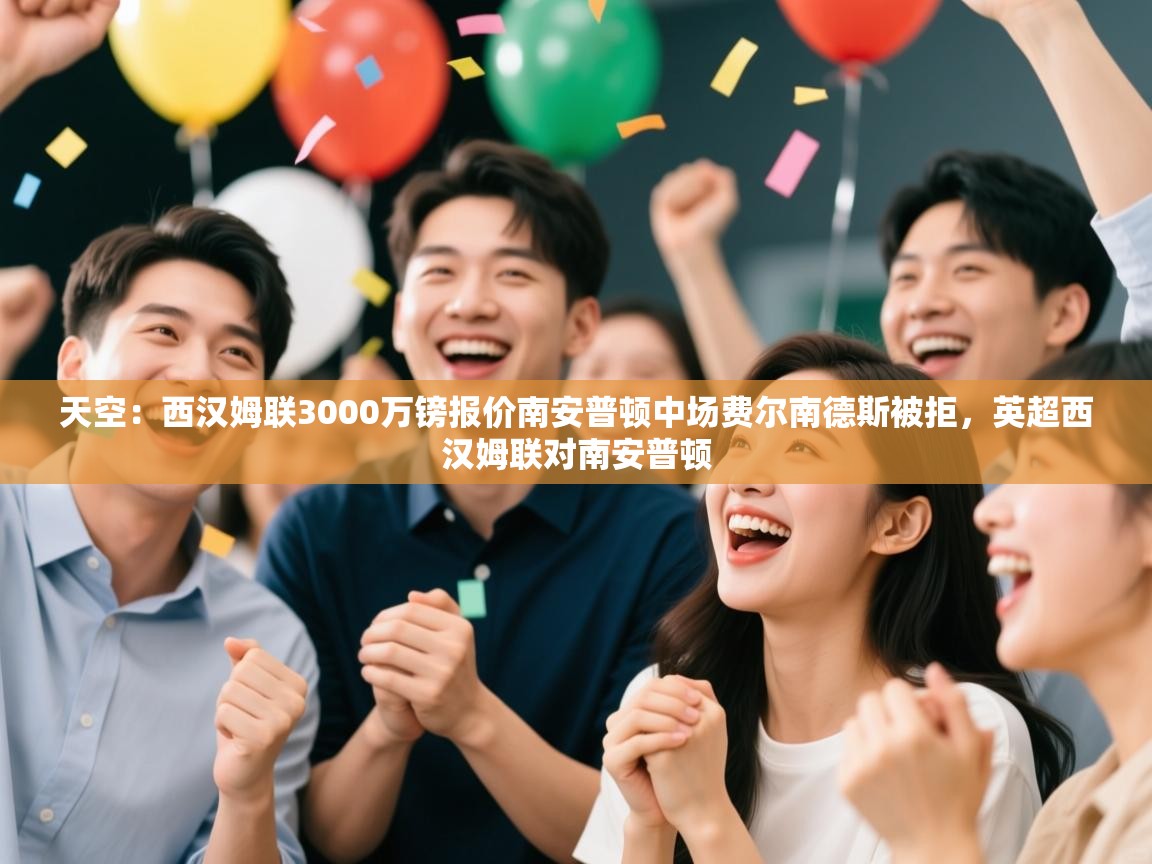 开云体育app官网下载地址-天空：西汉姆联3000万镑报价南安普顿中场费尔南德斯被拒，英超西汉姆联对南安普顿  第3张