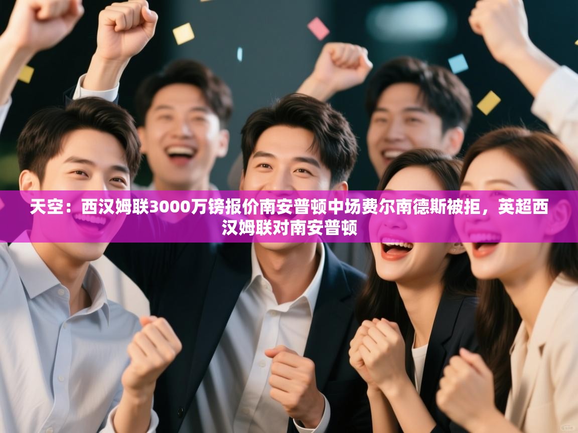 开云体育app官网下载地址-天空：西汉姆联3000万镑报价南安普顿中场费尔南德斯被拒，英超西汉姆联对南安普顿  第2张