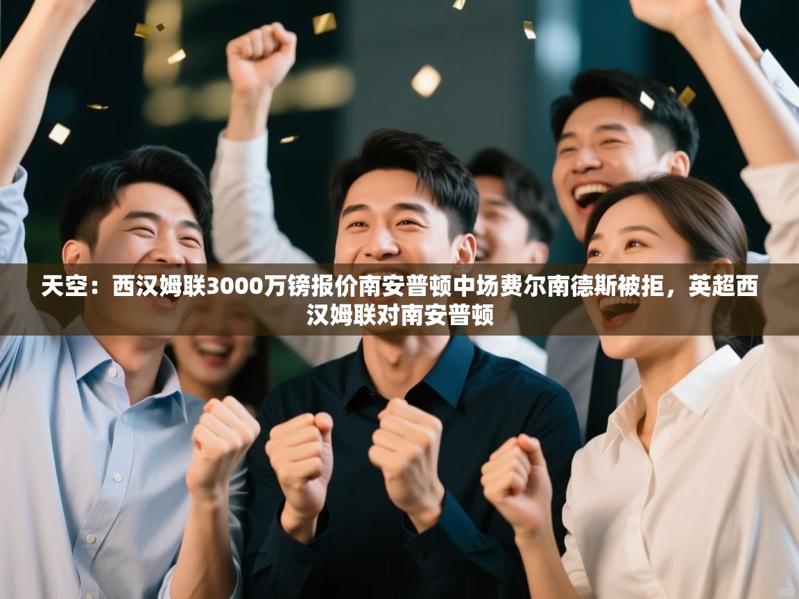 开云体育app官网下载地址-天空：西汉姆联3000万镑报价南安普顿中场费尔南德斯被拒，英超西汉姆联对南安普顿  第4张