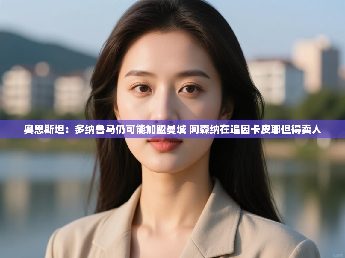 开云体育实名认证入口-奥恩斯坦：多纳鲁马仍可能加盟曼城 阿森纳在追因卡皮耶但得卖人