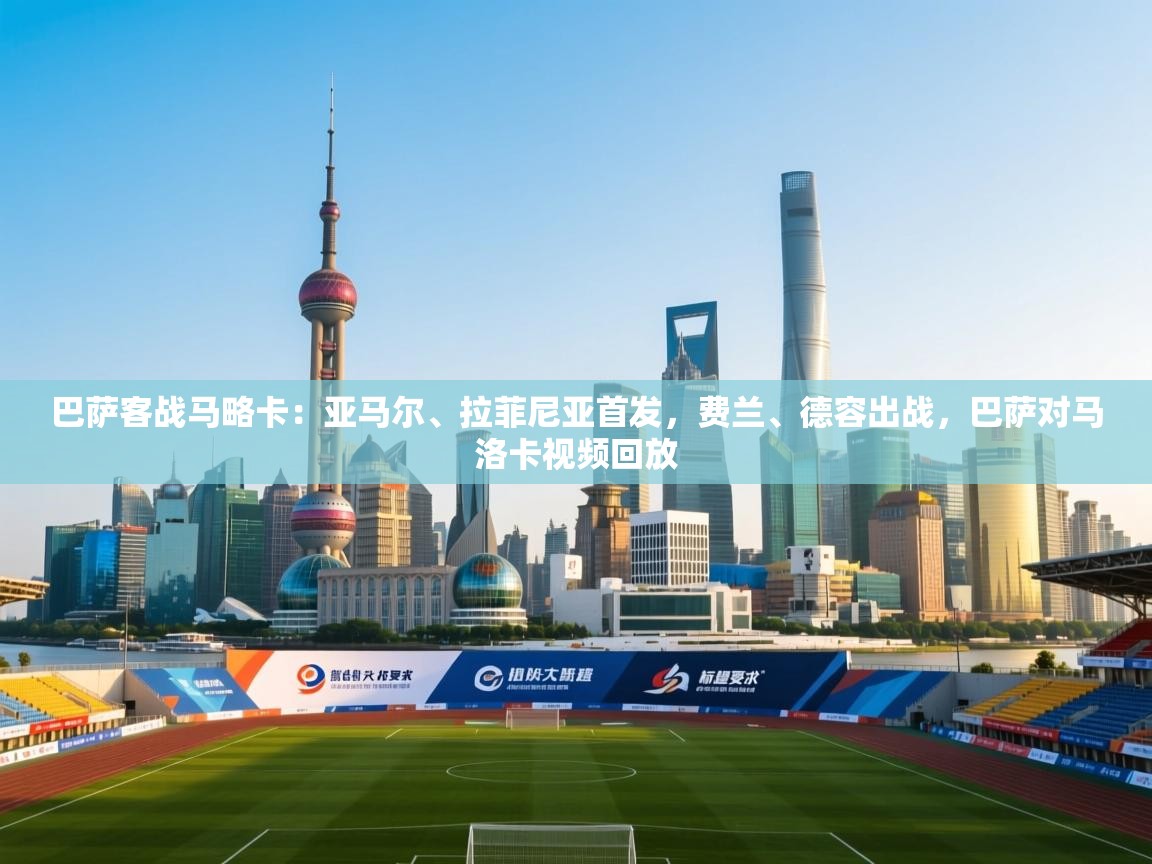 云开体育官网入口-巴萨客战马略卡：亚马尔、拉菲尼亚首发，费兰、德容出战，巴萨对马洛卡视频回放