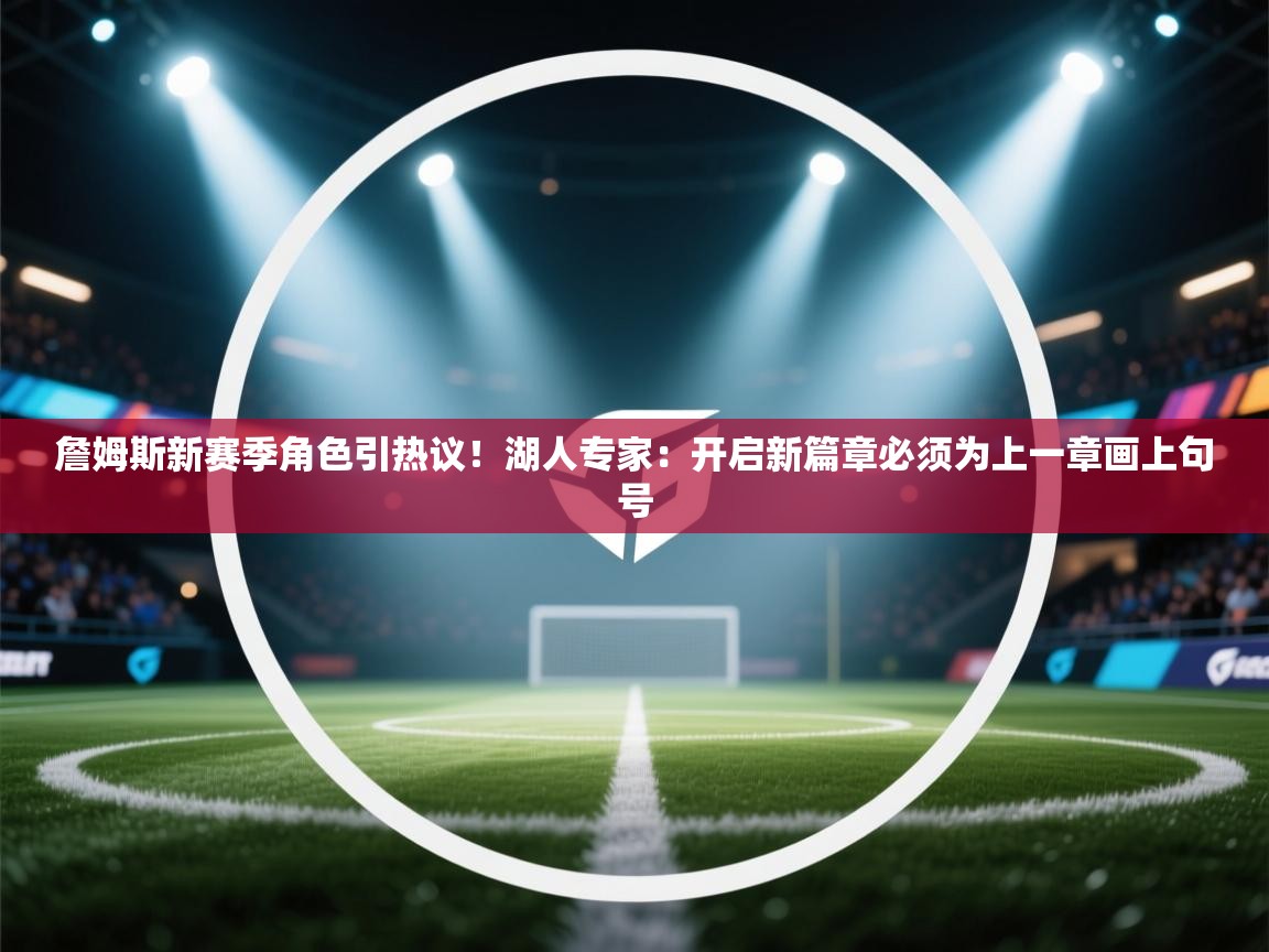 云开体育app官网登录入口-詹姆斯新赛季角色引热议！湖人专家：开启新篇章必须为上一章画上句号