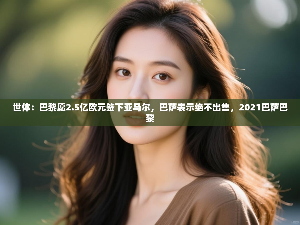 开云体育入口下载-世体：巴黎愿2.5亿欧元签下亚马尔，巴萨表示绝不出售，2021巴萨巴黎