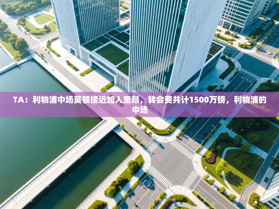 开云体育绑定手机指南-TA:利物浦中场莫顿接近加入里昂,转会费共计1500万镑,利物浦的中场 第3张