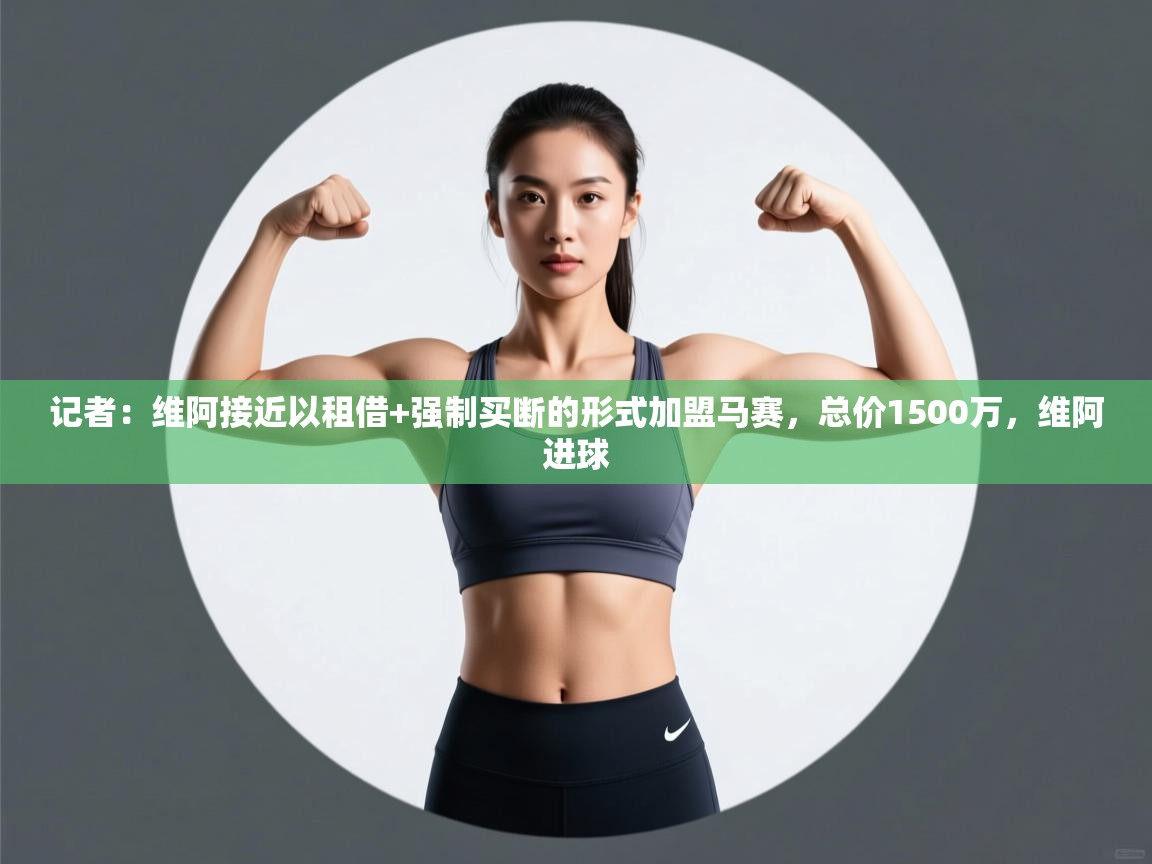 开云体育在线登录-记者:维阿接近以租借+强制买断的形式加盟马赛,总价1500万,维阿进球 第1张