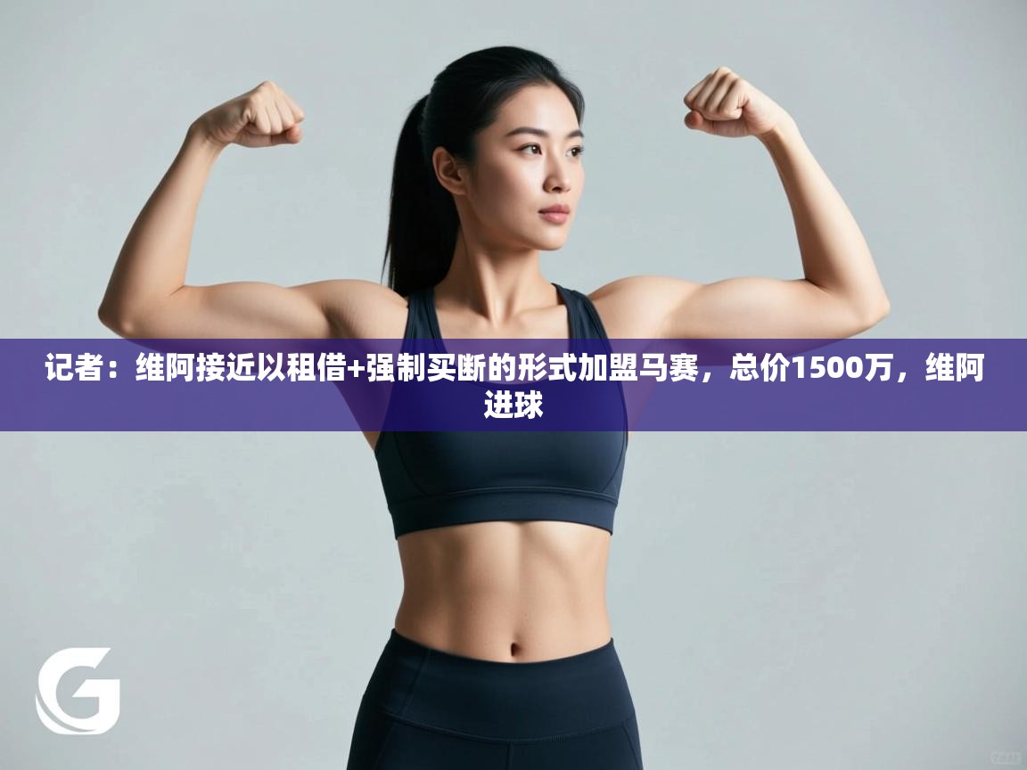 开云体育在线登录-记者:维阿接近以租借+强制买断的形式加盟马赛,总价1500万,维阿进球 第2张