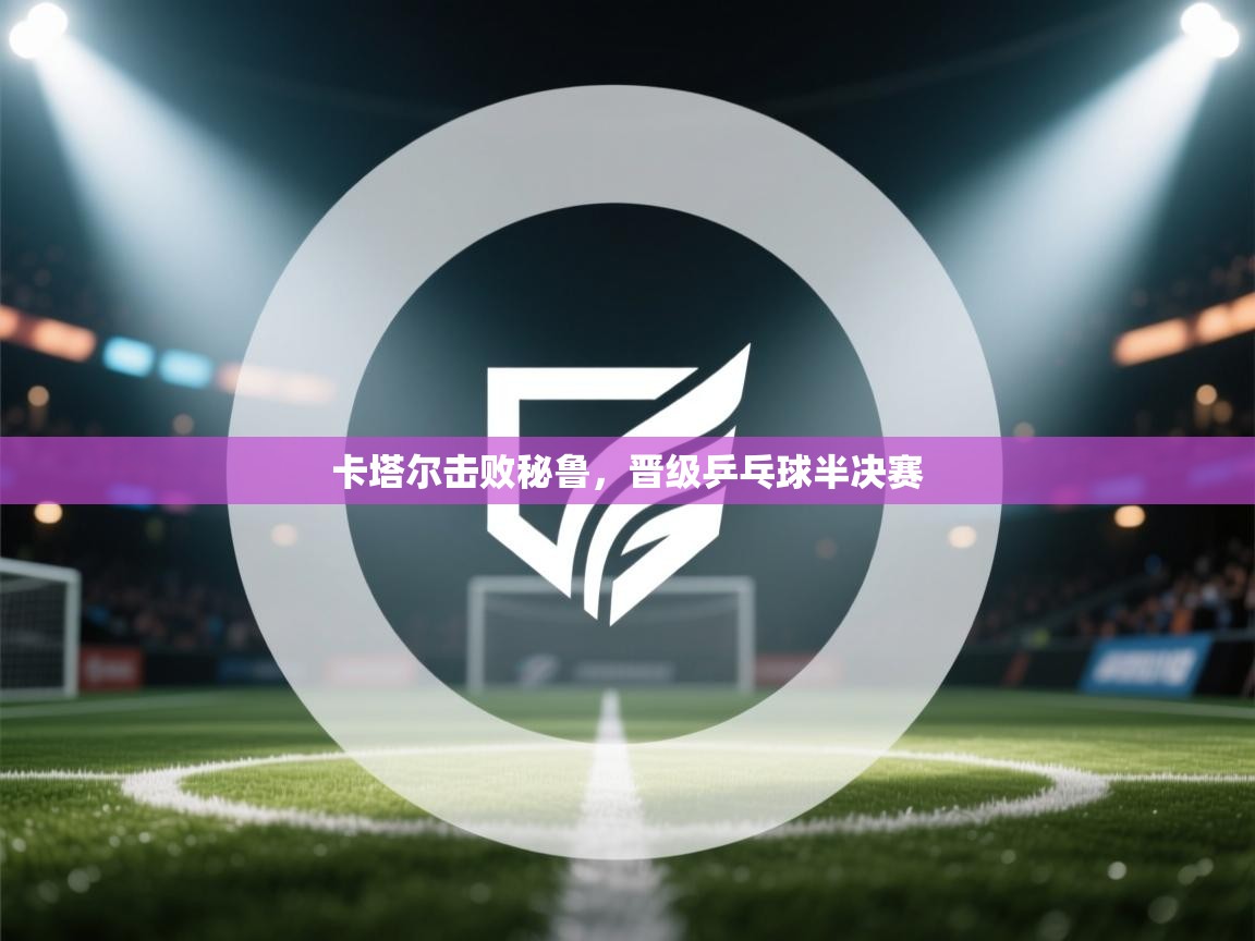 开云体育注册-卡塔尔击败秘鲁，晋级乒乓球半决赛  第2张