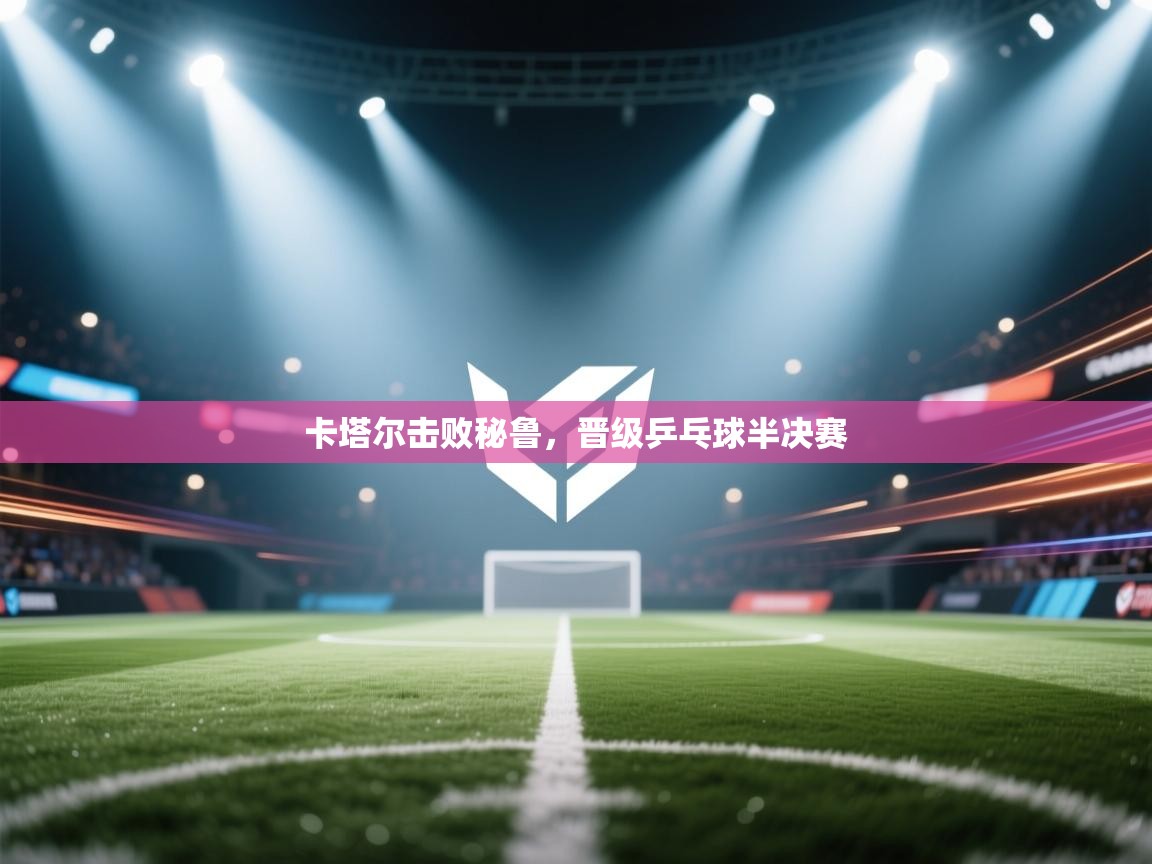 开云体育注册-卡塔尔击败秘鲁，晋级乒乓球半决赛  第3张