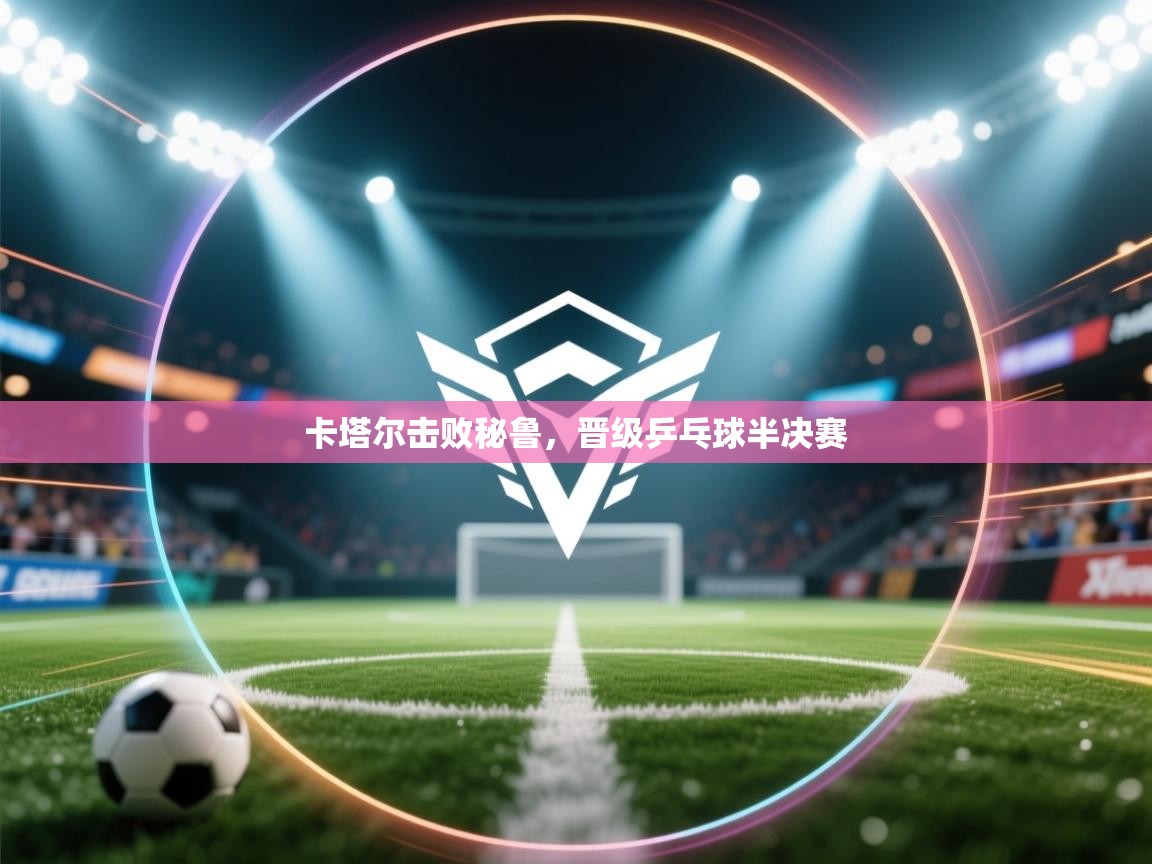 开云体育注册-卡塔尔击败秘鲁，晋级乒乓球半决赛  第4张