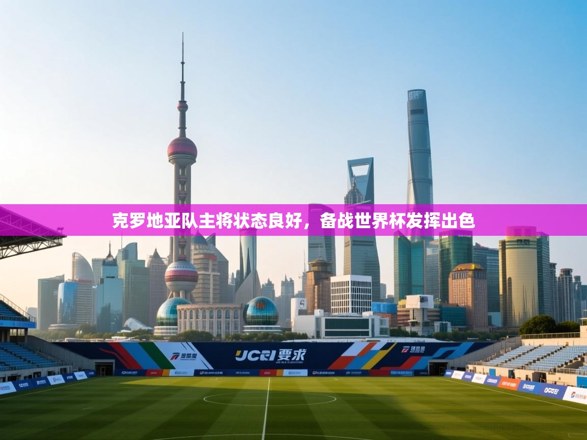 开云APP-克罗地亚队主将状态良好，备战世界杯发挥出色