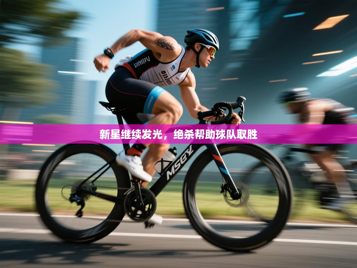 开云体育VIP权益说明-新星继续发光，绝杀帮助球队取胜