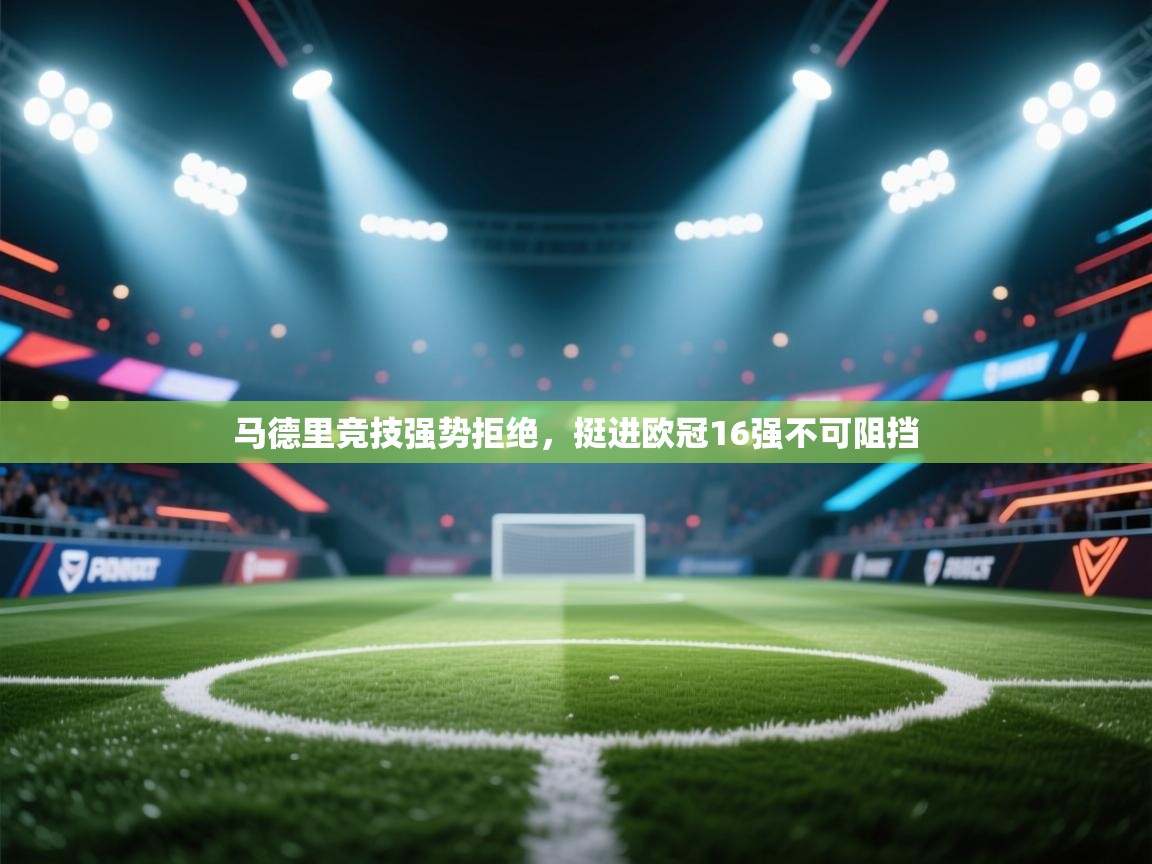 开云网页版-马德里竞技强势拒绝，挺进欧冠16强不可阻挡
