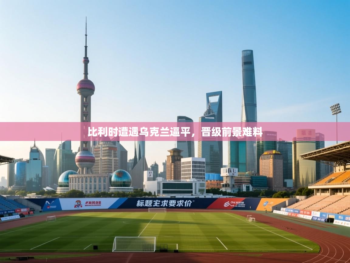 开云下载-比利时遭遇乌克兰逼平，晋级前景难料  第2张