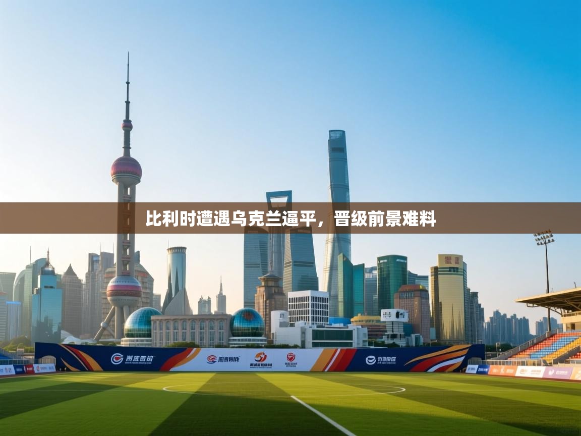 开云下载-比利时遭遇乌克兰逼平，晋级前景难料  第1张