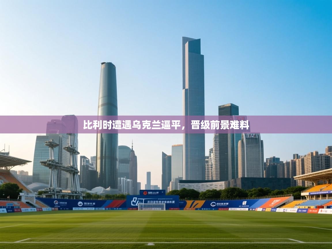 开云下载-比利时遭遇乌克兰逼平，晋级前景难料  第3张