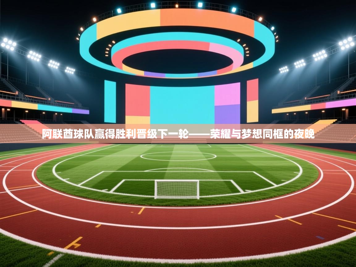 开云体育在线-阿联酋球队赢得胜利晋级下一轮——荣耀与梦想同框的夜晚