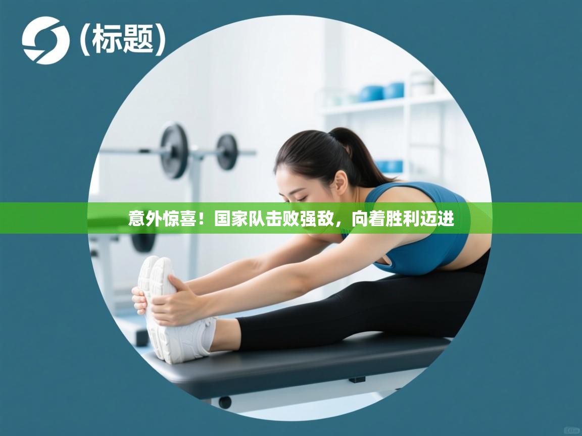 开云体育app官网入口-意外惊喜！国家队击败强敌，向着胜利迈进