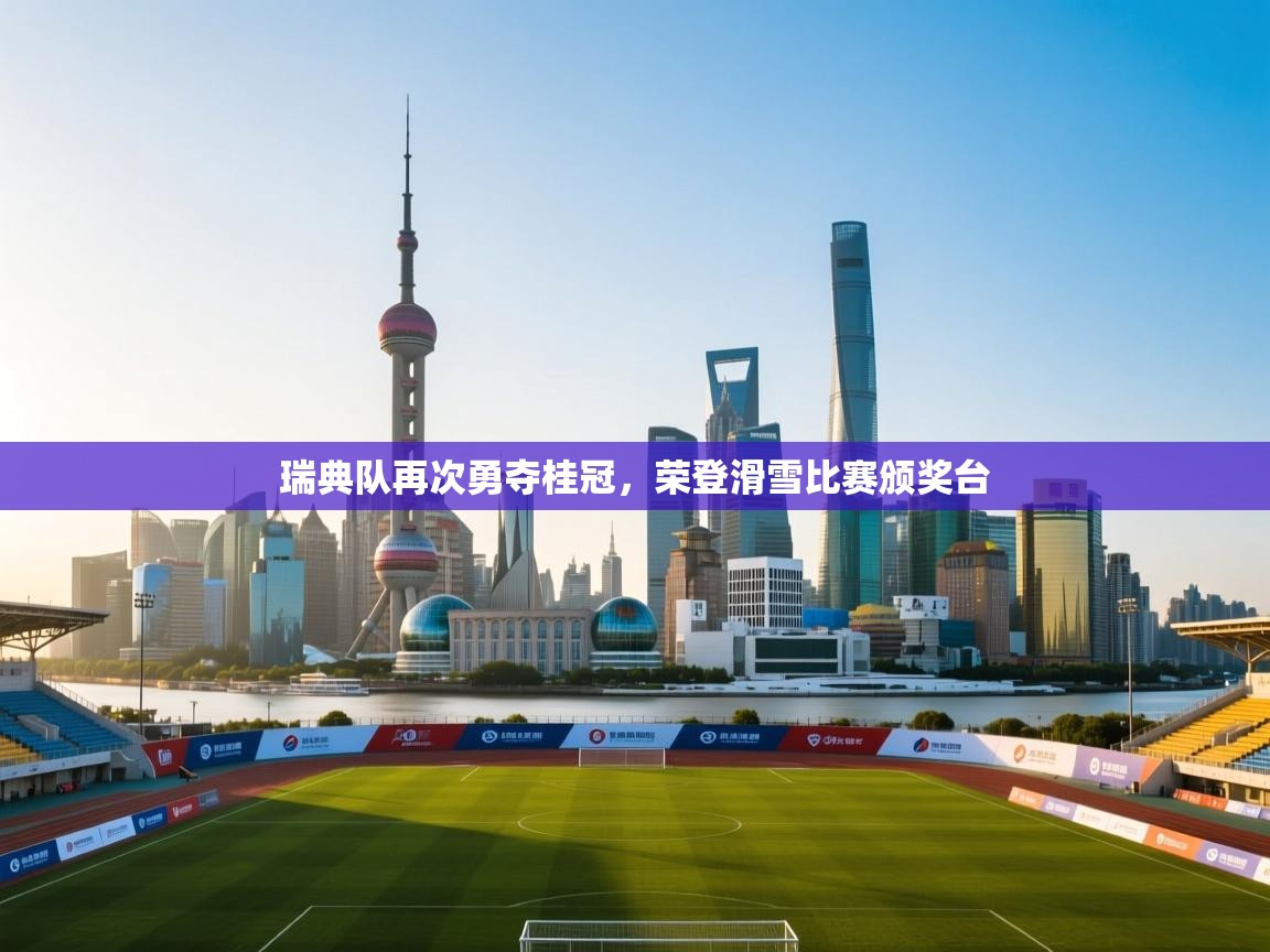 开云体育忘记密码找回-瑞典队再次勇夺桂冠，荣登滑雪比赛颁奖台