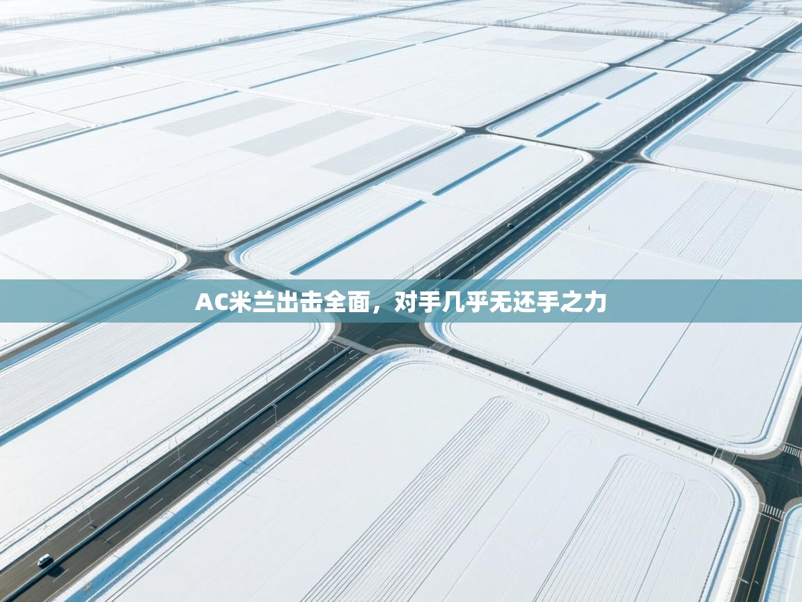 开云体育安装失败怎么办-AC米兰出击全面，对手几乎无还手之力