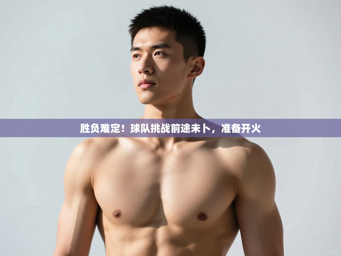 开云体育app下载入口-胜负难定！球队挑战前途未卜，准备开火