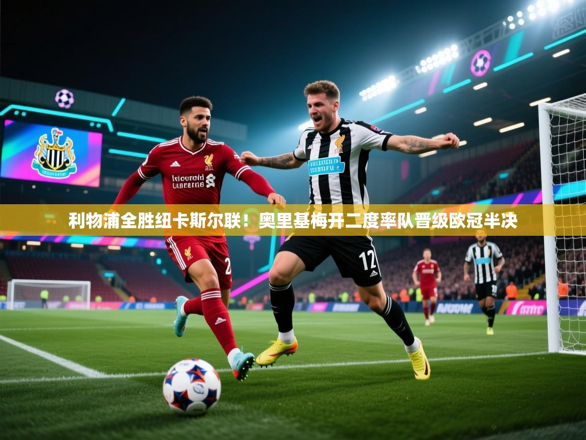 开云体育版本更新日志2025-利物浦全胜纽卡斯尔联！奥里基梅开二度率队晋级欧冠半决