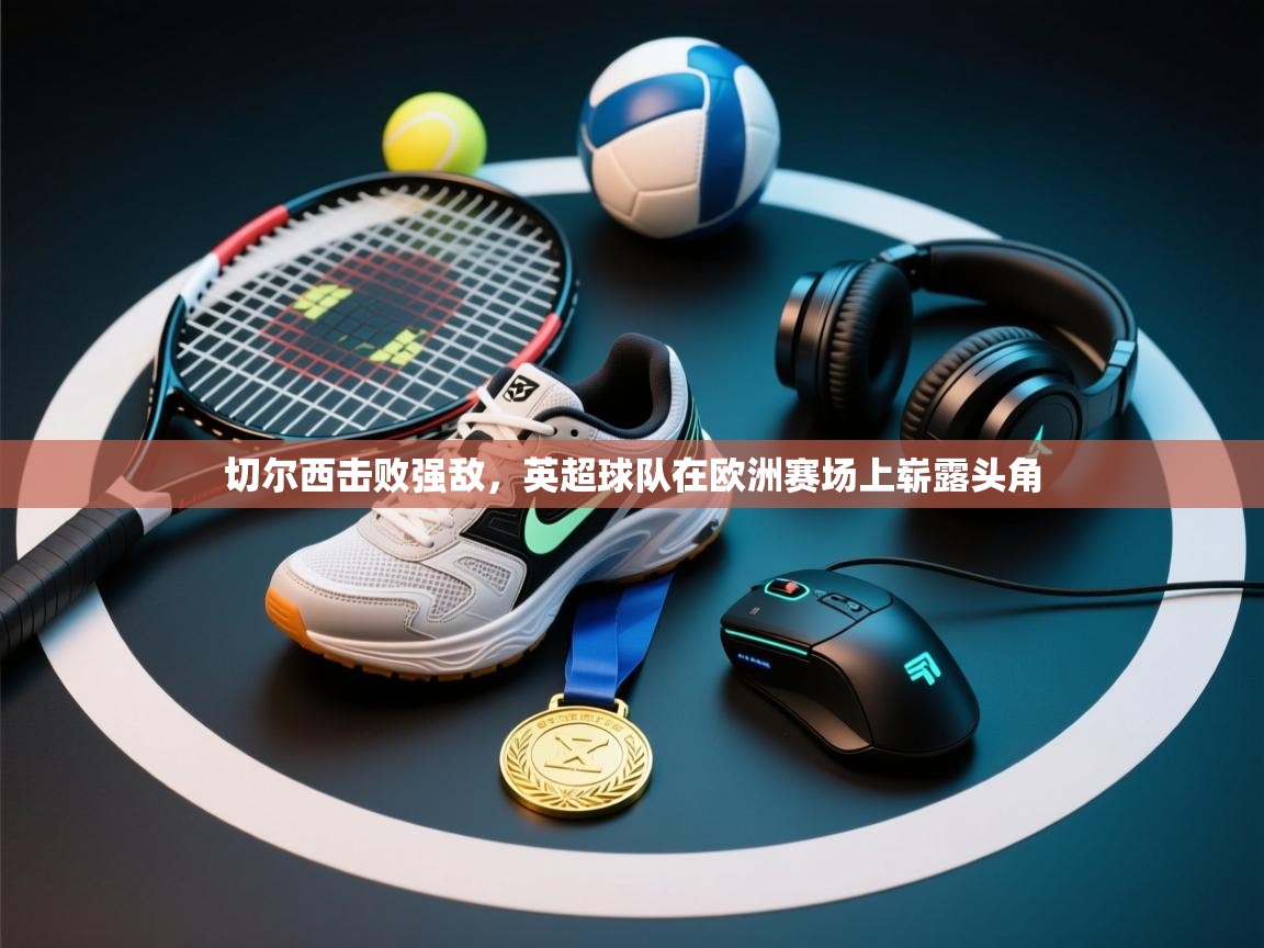 开云体育注册app-切尔西击败强敌，英超球队在欧洲赛场上崭露头角