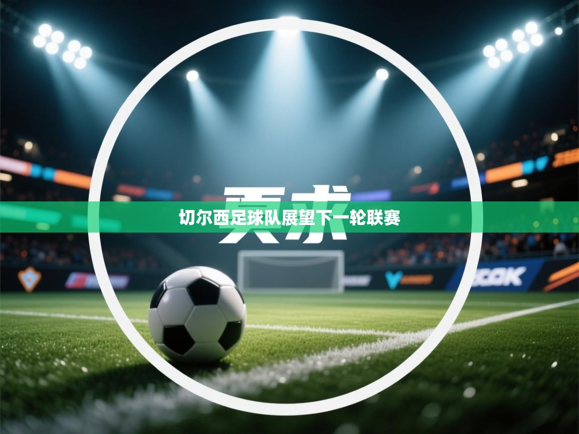 云开体育app官网登录入口-切尔西足球队展望下一轮联赛