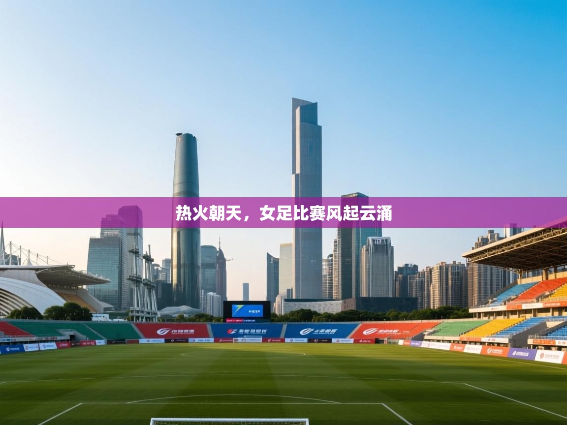 开云官网-热火朝天，女足比赛风起云涌