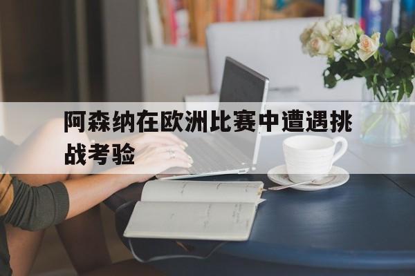开运体育网页版-阿森纳在欧洲比赛中遭遇挑战考验
